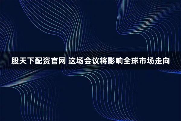 股天下配资官网 这场会议将影响全球市场走向