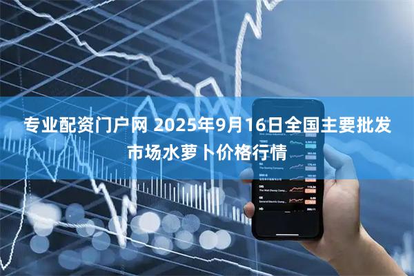 专业配资门户网 2025年9月16日全国主要批发市场水萝卜价格行情