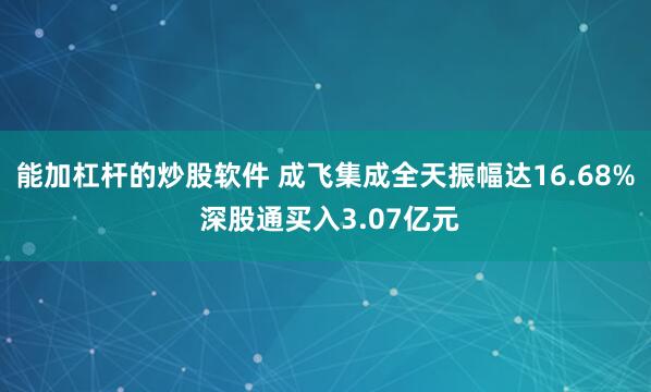 能加杠杆的炒股软件 成飞集成全天振幅达16.68% 深股通买入3.07亿元