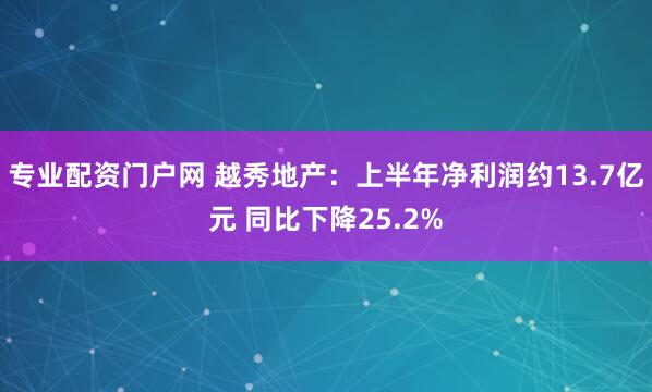 专业配资门户网 越秀地产：上半年净利润约13.7亿元 同比下降25.2%