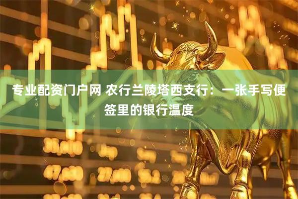 专业配资门户网 农行兰陵塔西支行：一张手写便签里的银行温度