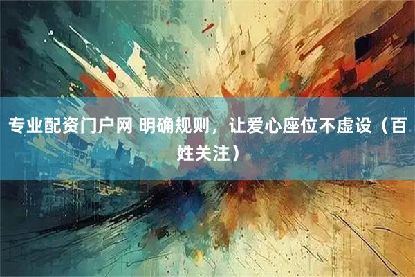 专业配资门户网 明确规则，让爱心座位不虚设（百姓关注）