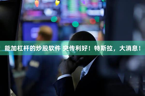 能加杠杆的炒股软件 突传利好！特斯拉，大消息！