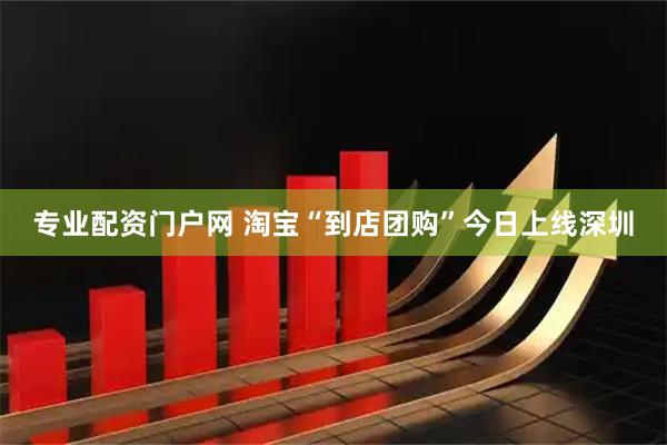 专业配资门户网 淘宝“到店团购”今日上线深圳