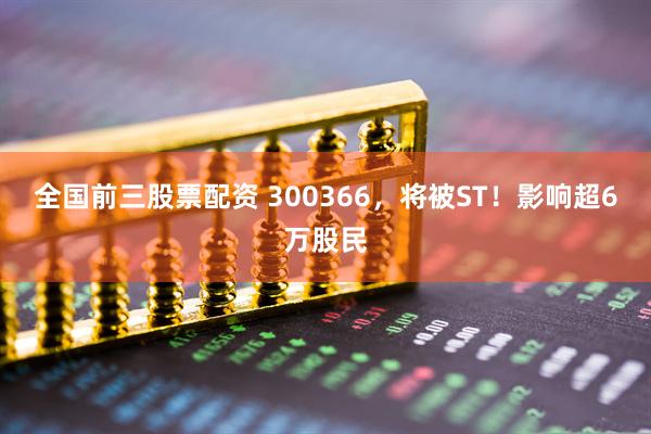 全国前三股票配资 300366，将被ST！影响超6万股民