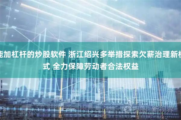 能加杠杆的炒股软件 浙江绍兴多举措探索欠薪治理新模式&#32;全力保障劳动者合法权益