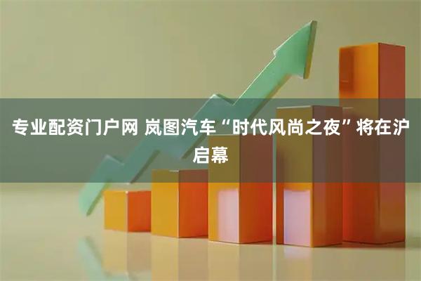 专业配资门户网 岚图汽车“时代风尚之夜”将在沪启幕