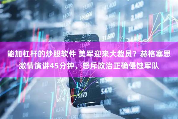 能加杠杆的炒股软件 美军迎来大裁员？赫格塞思激情演讲45分钟，怒斥政治正确侵蚀军队