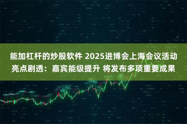 能加杠杆的炒股软件 2025进博会上海会议活动亮点剧透:嘉宾能级提升 将发布多项重要成果