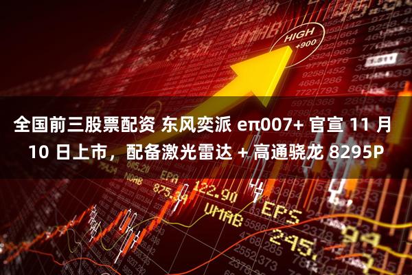 全国前三股票配资 东风奕派 eπ007+ 官宣 11 月 10 日上市,配备激光雷达 + 高通骁龙 8295P