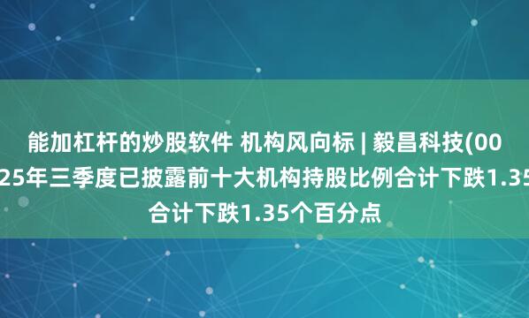 能加杠杆的炒股软件 机构风向标 | 毅昌科技(002420)2025年三季度已披露前十大机构持股比例合计下跌1.35个百分点