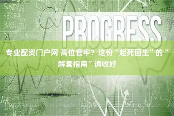 专业配资门户网 高位套牢?这份“起死回生”的“解套指南”请收好