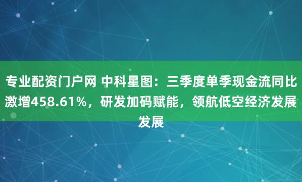 专业配资门户网 中科星图：三季度单季现金流同比激增458.61%，研发加码赋能，领航低空经济发展