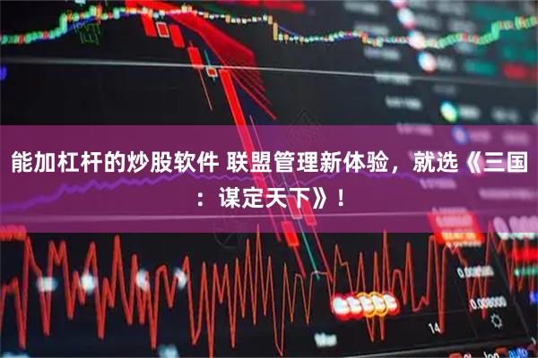 能加杠杆的炒股软件 联盟管理新体验，就选《三国：谋定天下》！