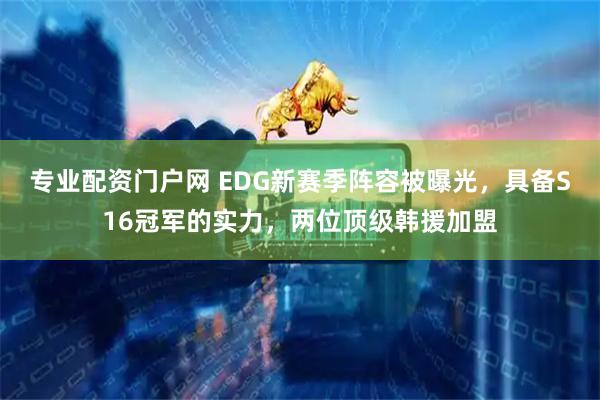 专业配资门户网 EDG新赛季阵容被曝光,具备S16冠军的实力,两位顶级韩援加盟