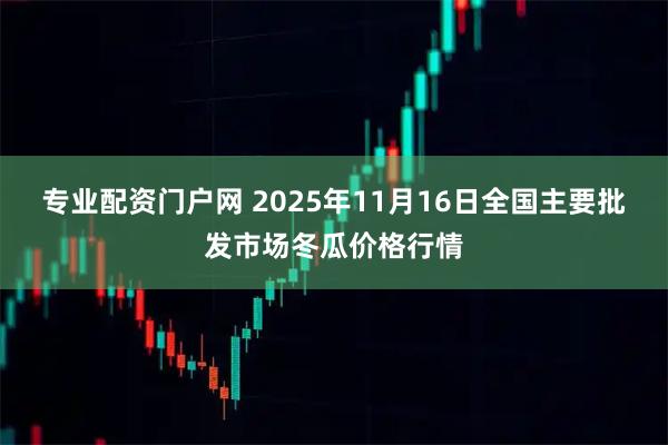 专业配资门户网 2025年11月16日全国主要批发市场冬瓜价格行情
