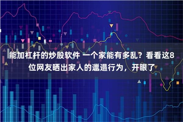 能加杠杆的炒股软件 一个家能有多乱？看看这8位网友晒出家人的邋遢行为，开眼了