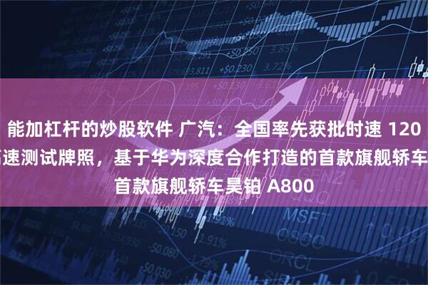 能加杠杆的炒股软件 广汽:全国率先获批时速 120 公里 L3 高速测试牌照,基于华为深度合作打造的首款旗舰轿车昊铂 A800