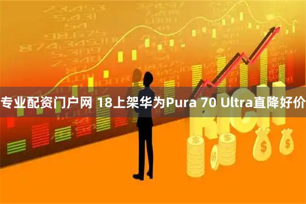 专业配资门户网 18上架华为Pura 70 Ultra直降好价