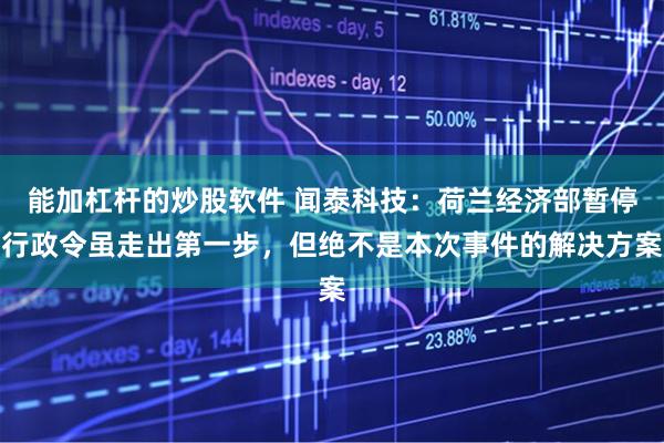 能加杠杆的炒股软件 闻泰科技：荷兰经济部暂停行政令虽走出第一步，但绝不是本次事件的解决方案