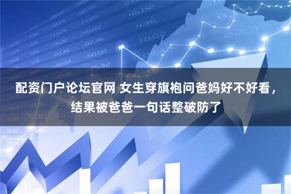 配资门户论坛官网 女生穿旗袍问爸妈好不好看,结果被爸爸一句话整破防了