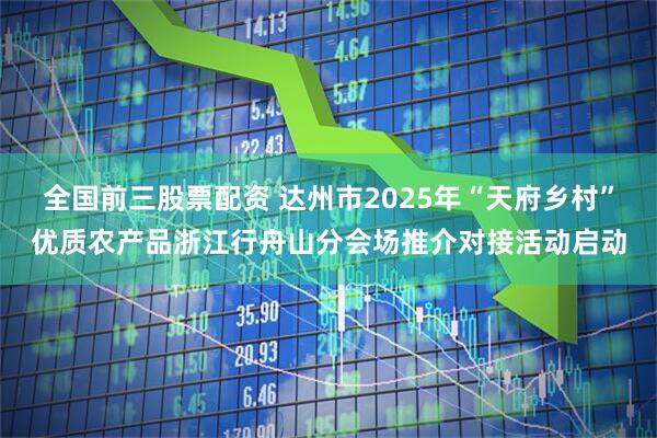 全国前三股票配资 达州市2025年“天府乡村”优质农产品浙江行舟山分会场推介对接活动启动