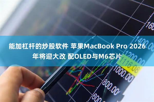 能加杠杆的炒股软件 苹果MacBook Pro 2026年将迎大改 配OLED与M6芯片