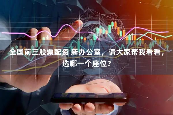 全国前三股票配资 新办公室，请大家帮我看看，选哪一个座位？