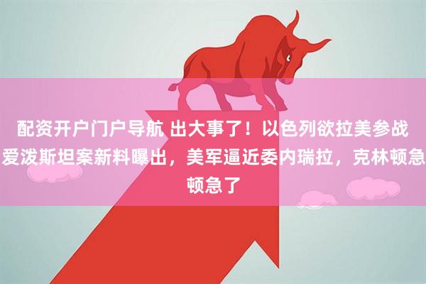 配资开户门户导航 出大事了！以色列欲拉美参战，爱泼斯坦案新料曝出，美军逼近委内瑞拉，克林顿急了