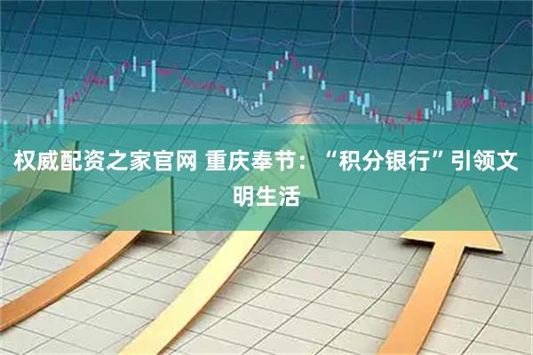 权威配资之家官网 重庆奉节：“积分银行”引领文明生活