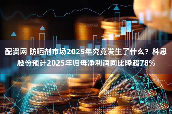 配资网 防晒剂市场2025年究竟发生了什么？科思股份预计2025年归母净利润同比降超78%