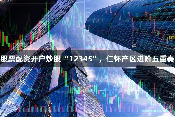 股票配资开户炒股 “12345”，仁怀产区进阶五重奏