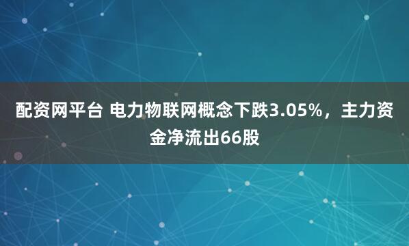 配资网平台 电力物联网概念下跌3.05%，主力资金净流出66股