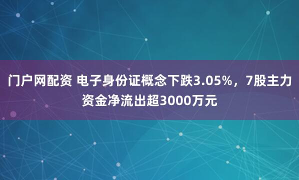 门户网配资 电子身份证概念下跌3.05%，7股主力资金净流出超3000万元
