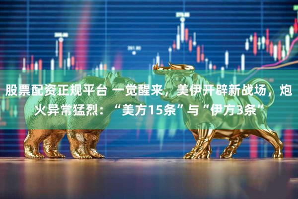 股票配资正规平台 一觉醒来，美伊开辟新战场，炮火异常猛烈：“美方15条”与“伊方3条”