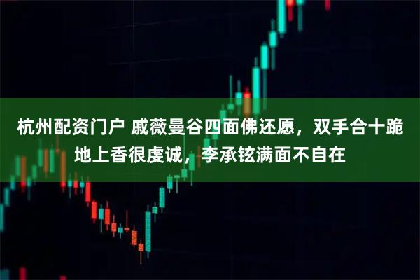 杭州配资门户 戚薇曼谷四面佛还愿，双手合十跪地上香很虔诚，李承铉满面不自在