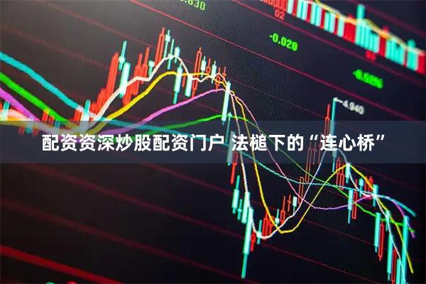 配资资深炒股配资门户 法槌下的“连心桥”