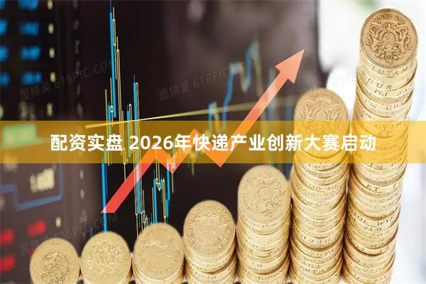 配资实盘 2026年快递产业创新大赛启动