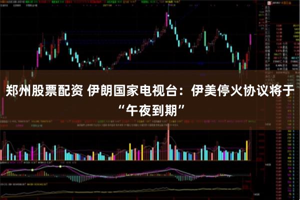 郑州股票配资 伊朗国家电视台：伊美停火协议将于“午夜到期”