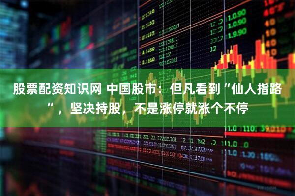股票配资知识网 中国股市：但凡看到“仙人指路”，坚决持股，不是涨停就涨个不停