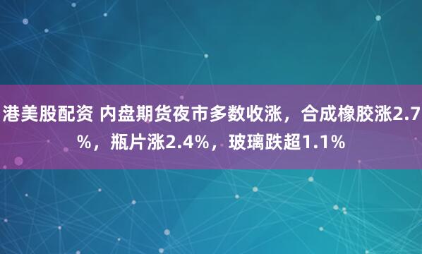 港美股配资 内盘期货夜市多数收涨，合成橡胶涨2.7%，瓶片涨2.4%，玻璃跌超1.1%