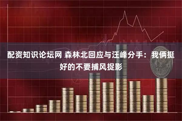 配资知识论坛网 森林北回应与汪峰分手：我俩挺好的不要捕风捉影