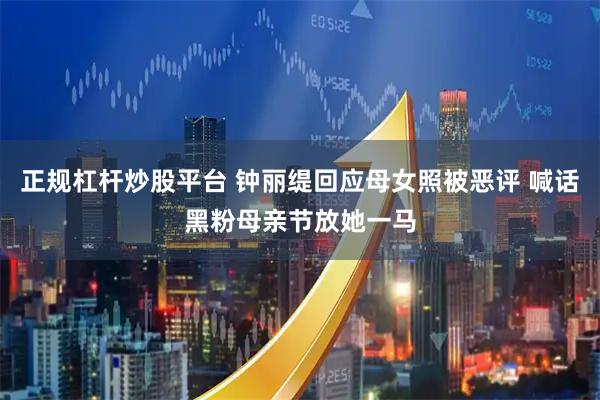 正规杠杆炒股平台 钟丽缇回应母女照被恶评 喊话黑粉母亲节放她一马