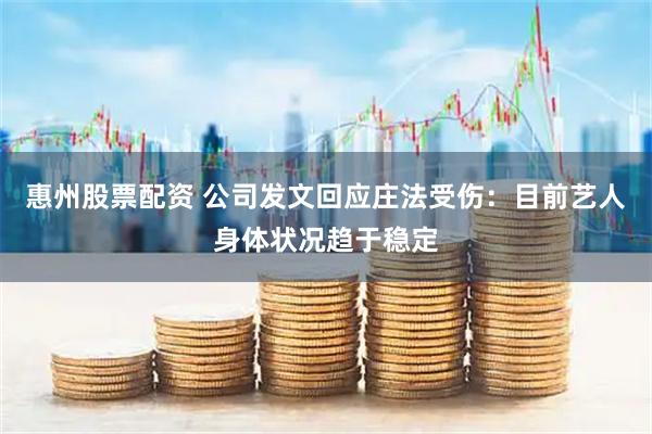 惠州股票配资 公司发文回应庄法受伤：目前艺人身体状况趋于稳定