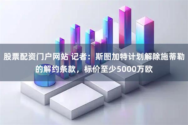 股票配资门户网站 记者：斯图加特计划解除施蒂勒的解约条款，标价至少5000万欧