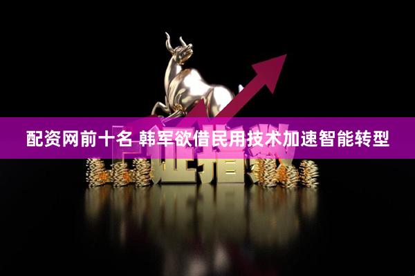 配资网前十名 韩军欲借民用技术加速智能转型