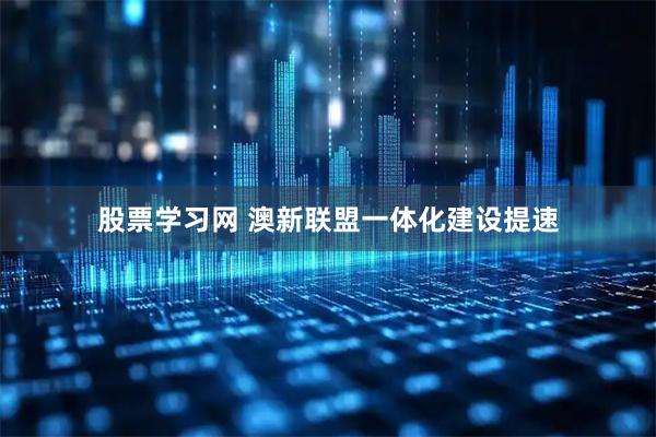 股票学习网 澳新联盟一体化建设提速