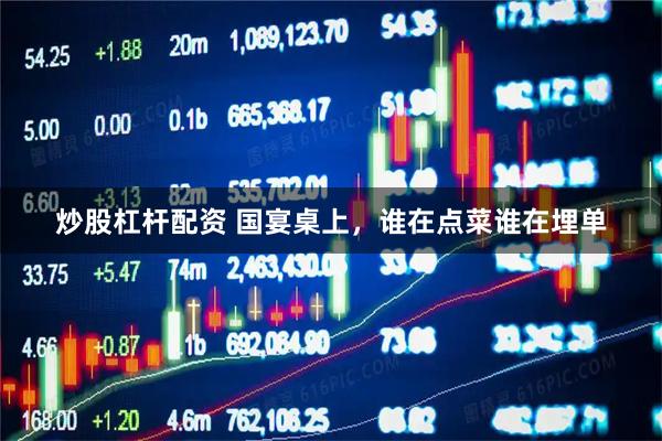 炒股杠杆配资 国宴桌上，谁在点菜谁在埋单