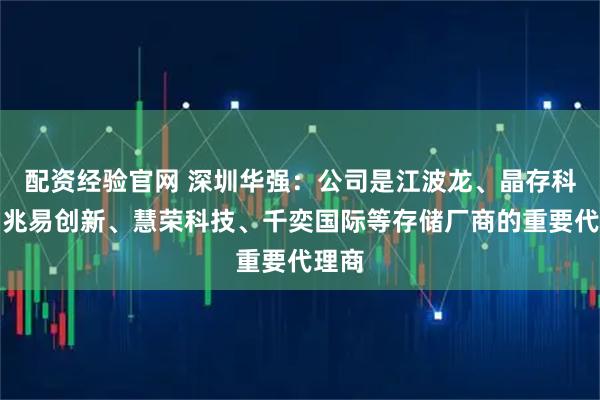 配资经验官网 深圳华强：公司是江波龙、晶存科技、兆易创新、慧荣科技、千奕国际等存储厂商的重要代理商
