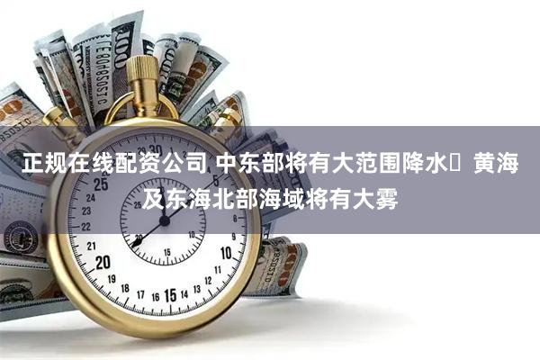 正规在线配资公司 中东部将有大范围降水 黄海及东海北部海域将有大雾